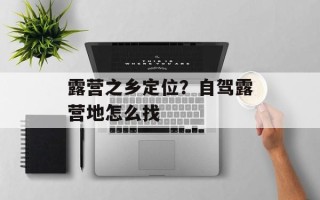 露营之乡定位？自驾露营地怎么找