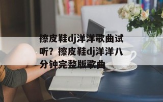 擦皮鞋dj洋洋歌曲试听？擦皮鞋dj洋洋八分钟完整版歌曲