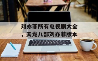 刘亦菲所有电视剧大全，天龙八部刘亦菲版本