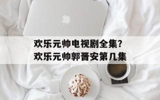 欢乐元帅电视剧全集？欢乐元帅郭晋安第几集