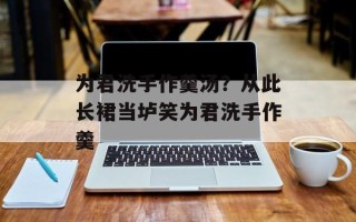 为君洗手作羹汤？从此长裙当垆笑为君洗手作羹