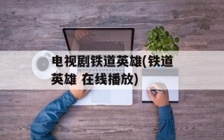 电视剧铁道英雄(铁道英雄 在线播放)