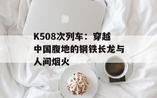 K508次列车：穿越中国腹地的钢铁长龙与人间烟火