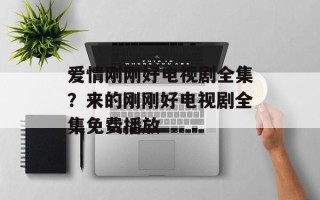 爱情刚刚好电视剧全集？来的刚刚好电视剧全集免费播放
