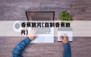 香蕉脆片(自制香蕉脆片)