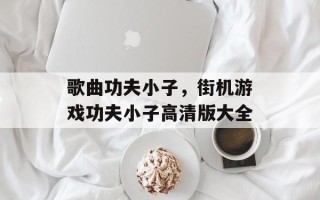 歌曲功夫小子，街机游戏功夫小子高清版大全