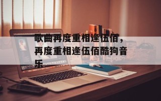 歌曲再度重相逢伍佰，再度重相逢伍佰酷狗音乐
