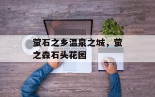 萤石之乡温泉之城，萤之森石头花园