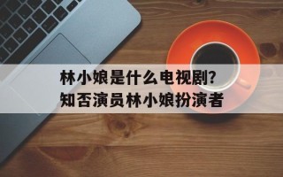林小娘是什么电视剧？知否演员林小娘扮演者