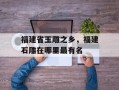 福建省玉雕之乡，福建石雕在哪里最有名