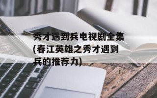 秀才遇到兵电视剧全集(春江英雄之秀才遇到兵的推荐力)