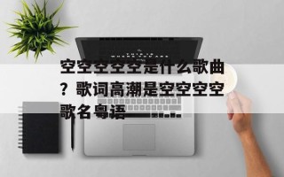 空空空空空是什么歌曲？歌词高潮是空空空空歌名粤语