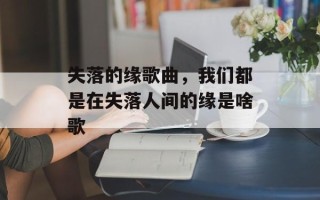 失落的缘歌曲，我们都是在失落人间的缘是啥歌