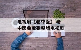 电视剧《老中医》 老中医免费完整版电视剧