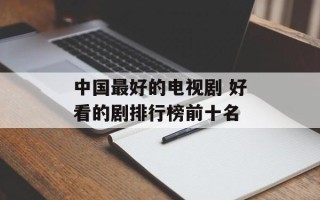 中国最好的电视剧 好看的剧排行榜前十名