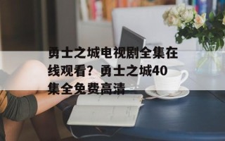 勇士之城电视剧全集在线观看？勇士之城40集全免费高清