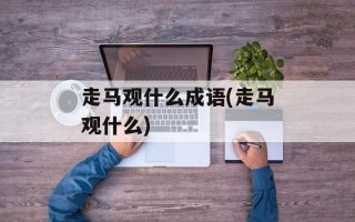 走马观什么成语(走马观什么)
