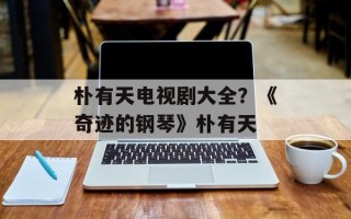朴有天电视剧大全？《奇迹的钢琴》朴有天
