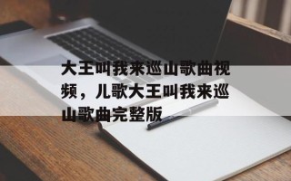 大王叫我来巡山歌曲视频，儿歌大王叫我来巡山歌曲完整版