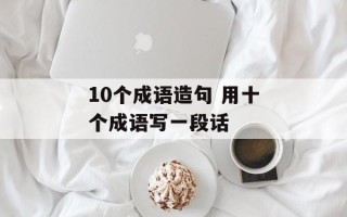 10个成语造句 用十个成语写一段话