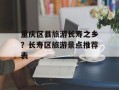 重庆区县旅游长寿之乡？长寿区旅游景点推荐表