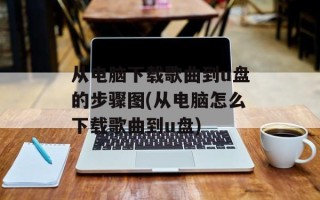 从电脑下载歌曲到u盘的步骤图(从电脑怎么下载歌曲到u盘)