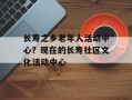 长寿之乡老年人活动中心？现在的长寿社区文化活动中心