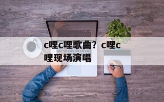 c哩c哩歌曲？c哩c哩现场演唱