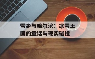 雪乡与哈尔滨：冰雪王国的童话与现实碰撞