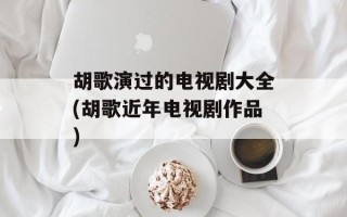 胡歌演过的电视剧大全(胡歌近年电视剧作品)