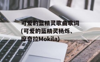 可爱的蓝精灵歌曲歌词(可爱的蓝精灵杨烁、摩奇拉Mokila)