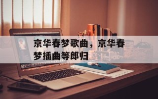京华春梦歌曲，京华春梦插曲等郎归