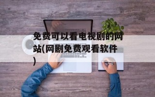 免费可以看电视剧的网站(网剧免费观看软件)