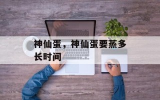神仙蛋，神仙蛋要蒸多长时间