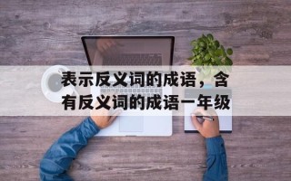 表示反义词的成语，含有反义词的成语一年级