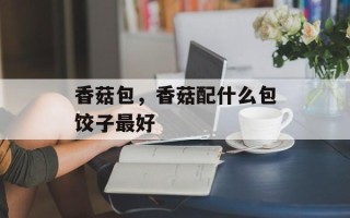 香菇包，香菇配什么包饺子最好
