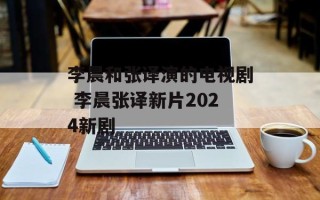 李晨和张译演的电视剧 李晨张译新片2024新剧