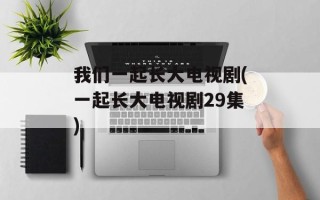 我们一起长大电视剧(一起长大电视剧29集)