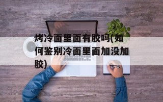 烤冷面里面有胶吗(如何鉴别冷面里面加没加胶)