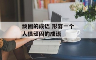 顽固的成语 形容一个人很顽固的成语