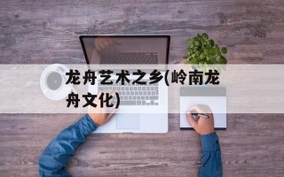 龙舟艺术之乡(岭南龙舟文化)