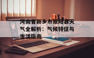 河南省新乡市原阳县天气全解析：气候特征与生活指南