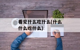 看见什么吃什么(什么什么吃什么)