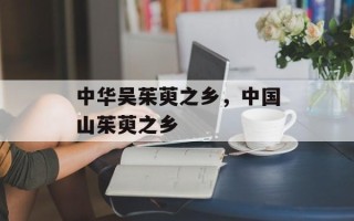 中华吴茱萸之乡，中国山茱萸之乡