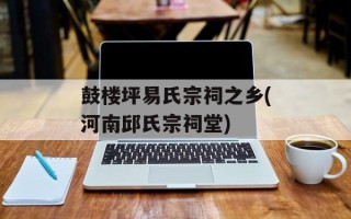 鼓楼坪易氏宗祠之乡(河南邱氏宗祠堂)