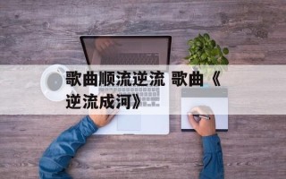 歌曲顺流逆流 歌曲《逆流成河》