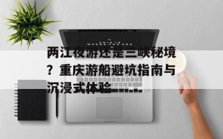 两江夜游还是三峡秘境？重庆游船避坑指南与沉浸式体验