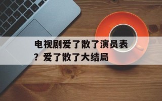 电视剧爱了散了演员表？爱了散了大结局