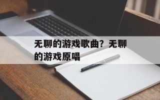 无聊的游戏歌曲？无聊的游戏原唱