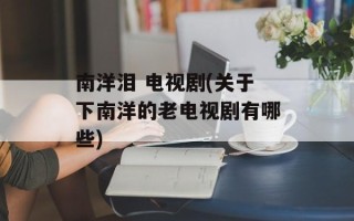 南洋泪 电视剧(关于下南洋的老电视剧有哪些)